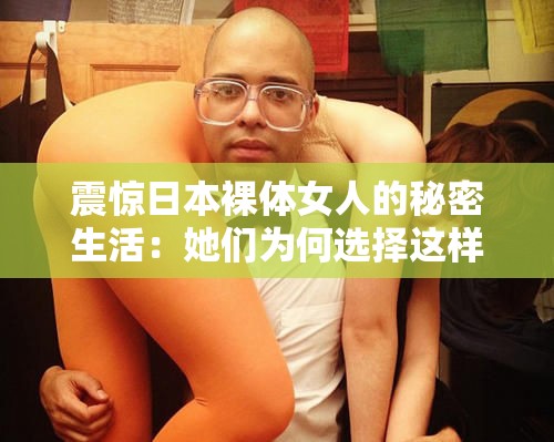 震驚日本裸體女人的秘密生活：她們爲何選擇這樣的生活方式？