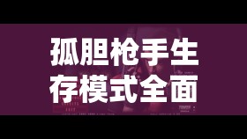 孤膽槍手生存模式全面解析，掌握策略與技巧的終極生存指南